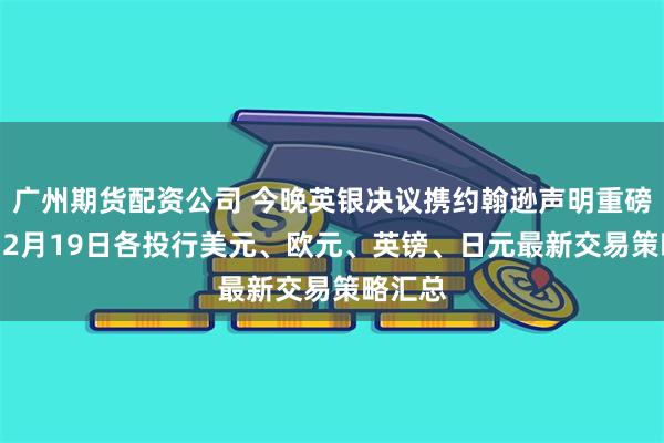 广州期货配资公司 今晚英银决议携约翰逊声明重磅来袭 12月19日各投行美元、欧元、英镑、日元最新交易策略汇总