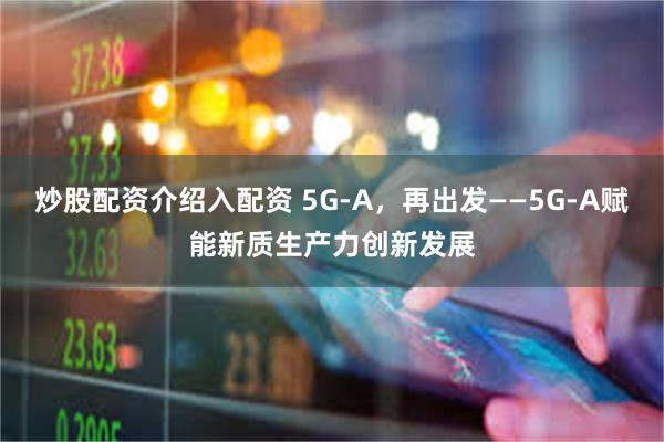 炒股配资介绍入配资 5G-A，再出发——5G-A赋能新质生产力创新发展