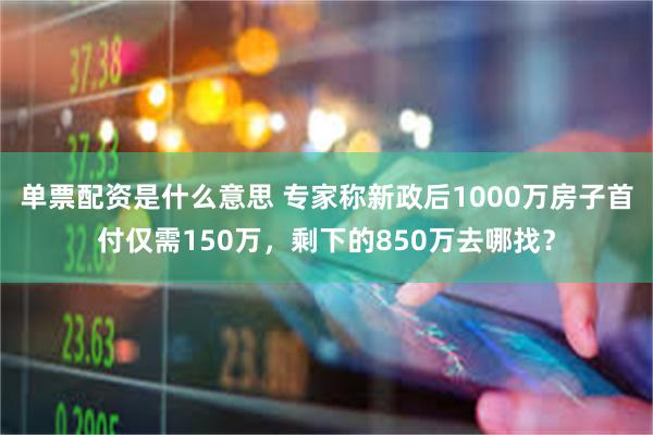 单票配资是什么意思 专家称新政后1000万房子首付仅需150万，剩下的850万去哪找？