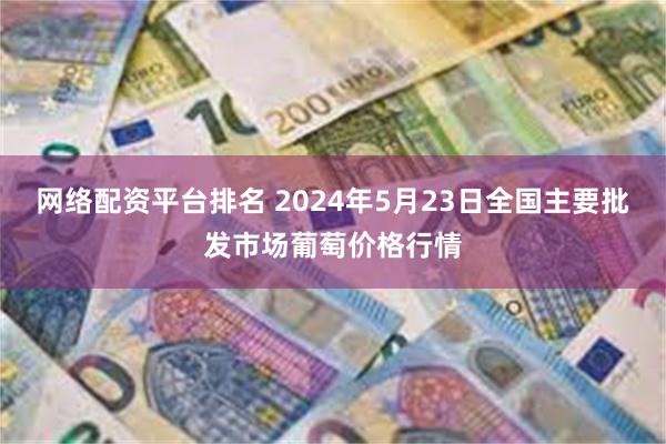 网络配资平台排名 2024年5月23日全国主要批发市场葡萄价格行情