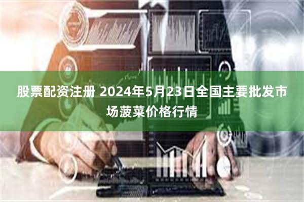 股票配资注册 2024年5月23日全国主要批发市场菠菜价格行情