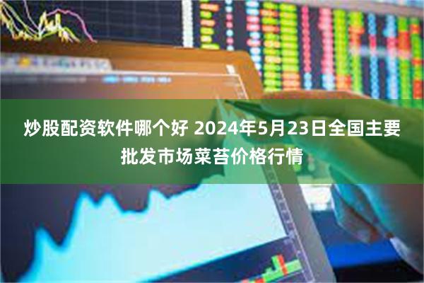 炒股配资软件哪个好 2024年5月23日全国主要批发市场菜苔价格行情