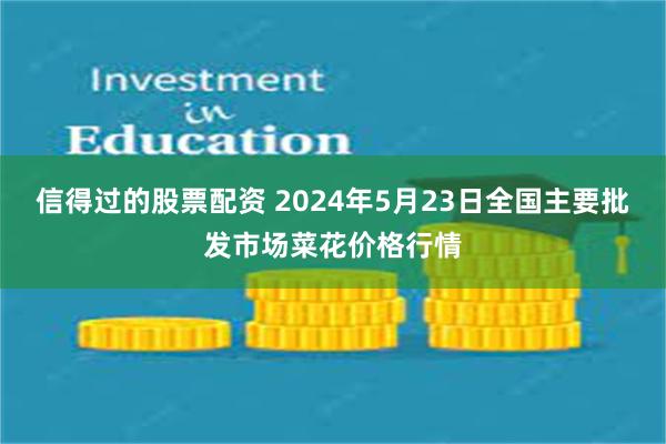 信得过的股票配资 2024年5月23日全国主要批发市场菜花价格行情