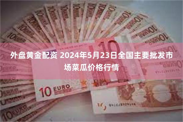 外盘黄金配资 2024年5月23日全国主要批发市场菜瓜价格行情