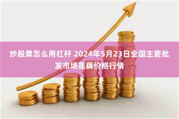 炒股票怎么用杠杆 2024年5月23日全国主要批发市场莲藕价格行情