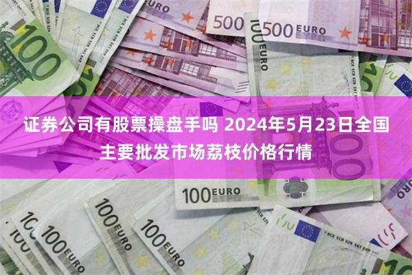 证券公司有股票操盘手吗 2024年5月23日全国主要批发市场荔枝价格行情