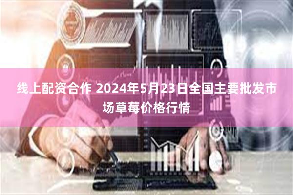 线上配资合作 2024年5月23日全国主要批发市场草莓价格行情