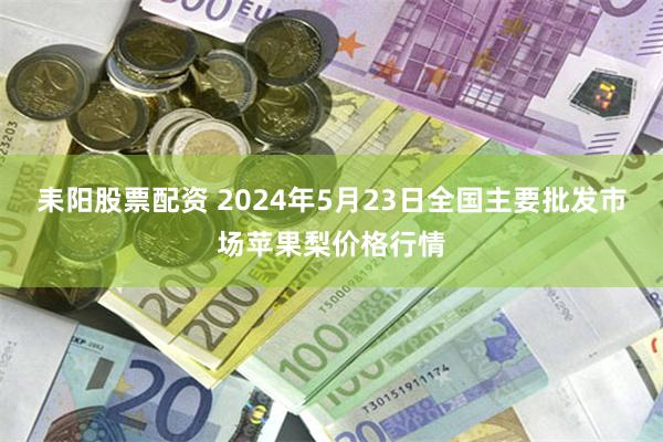 耒阳股票配资 2024年5月23日全国主要批发市场苹果梨价格行情