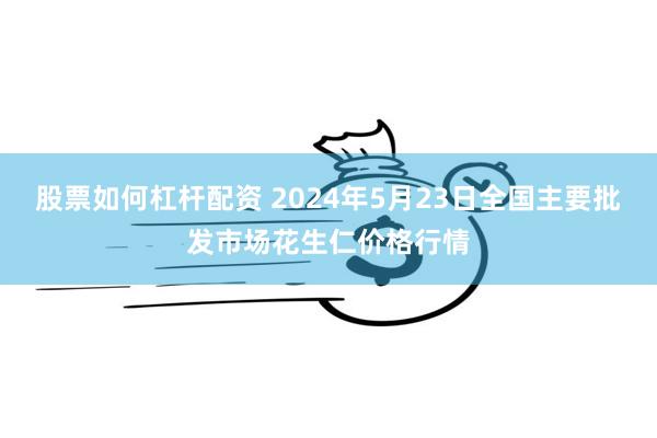 股票如何杠杆配资 2024年5月23日全国主要批发市场花生仁价格行情