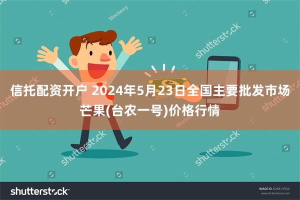 信托配资开户 2024年5月23日全国主要批发市场芒果(台农一号)价格行情