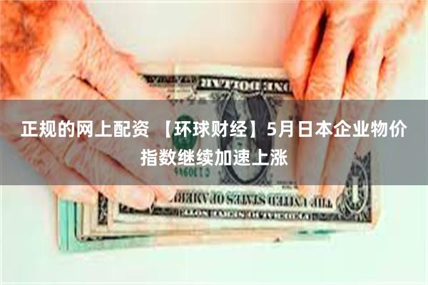 正规的网上配资 【环球财经】5月日本企业物价指数继续加速上涨