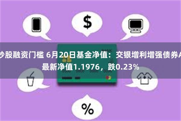 炒股融资门槛 6月20日基金净值：交银增利增强债券A最新净值1.1976，跌0.23%