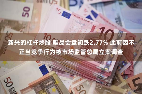 新兴的杠杆炒股 唯品会盘初跌2.77% 此前因不正当竞争行为被市场监管总局立案调查