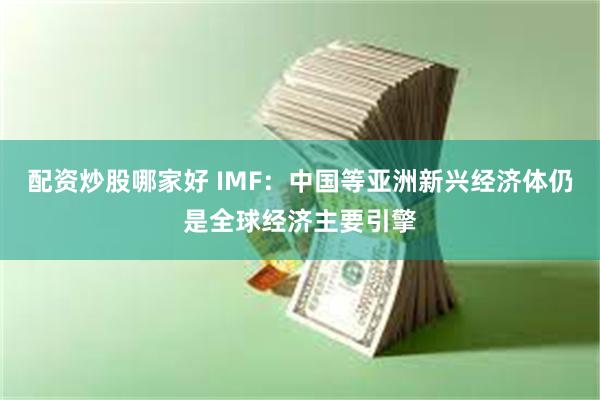 配资炒股哪家好 IMF：中国等亚洲新兴经济体仍是全球经济主要引擎