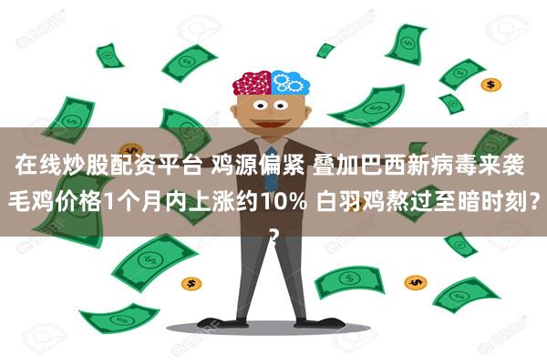 在线炒股配资平台 鸡源偏紧 叠加巴西新病毒来袭 毛鸡价格1个月内上涨约10% 白羽鸡熬过至暗时刻？