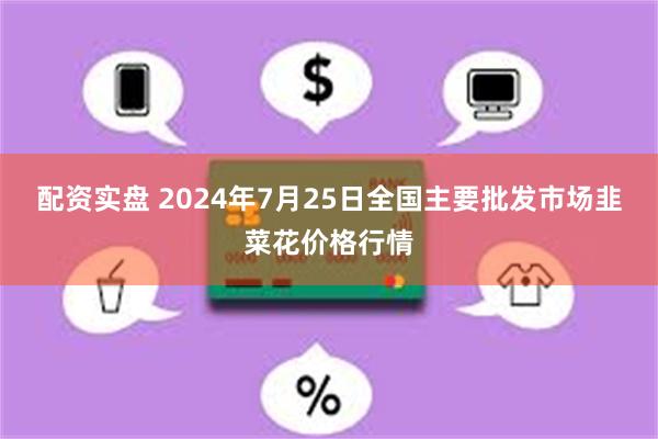 配资实盘 2024年7月25日全国主要批发市场韭菜花价格行情