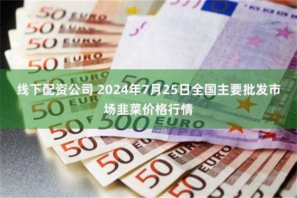 线下配资公司 2024年7月25日全国主要批发市场韭菜价格行情