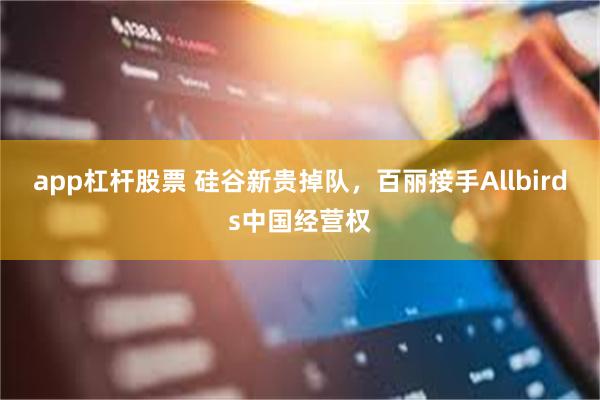 app杠杆股票 硅谷新贵掉队，百丽接手Allbirds中国经营权