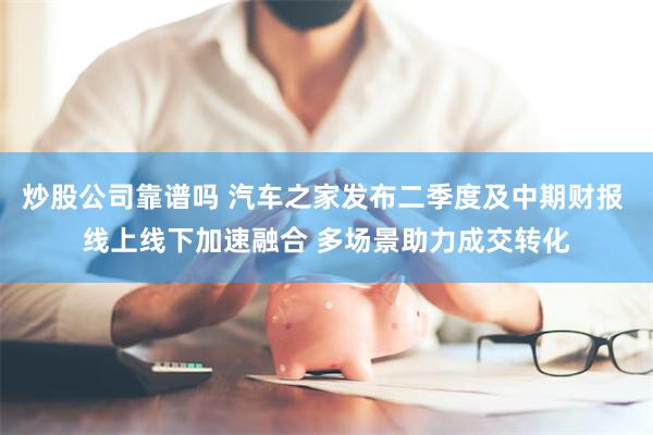 炒股公司靠谱吗 汽车之家发布二季度及中期财报 线上线下加速融合 多场景助力成交转化