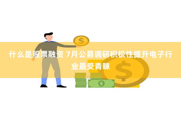 什么是股票融资 7月公募调研积极性提升电子行业最受青睐