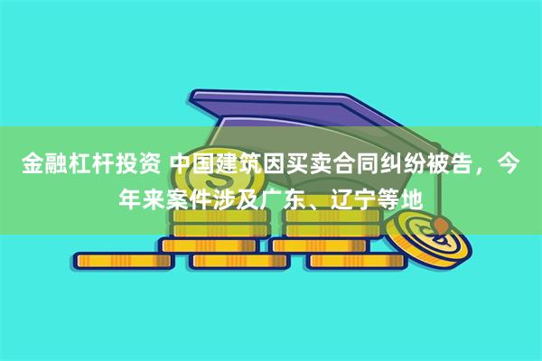 金融杠杆投资 中国建筑因买卖合同纠纷被告，今年来案件涉及广东、辽宁等地