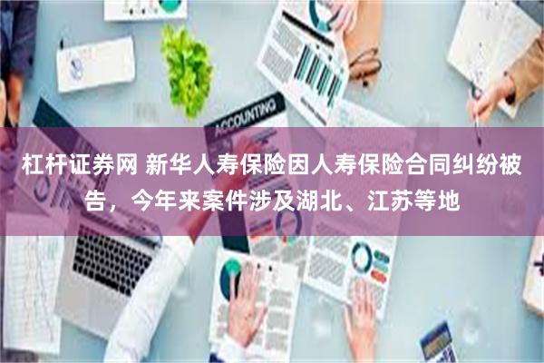 杠杆证券网 新华人寿保险因人寿保险合同纠纷被告，今年来案件涉及湖北、江苏等地