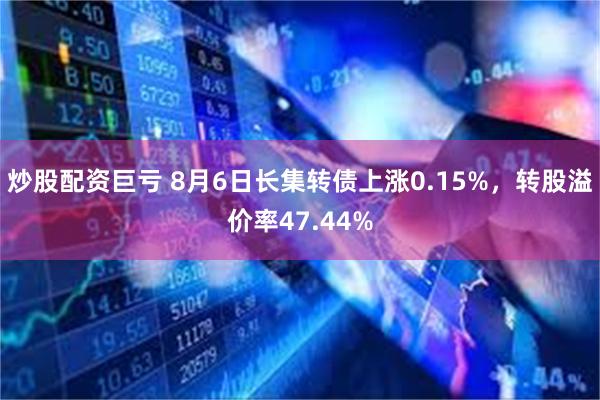 炒股配资巨亏 8月6日长集转债上涨0.15%，转股溢价率47.44%