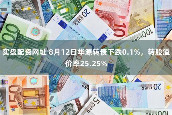 实盘配资网址 8月12日华源转债下跌0.1%，转股溢价率25.25%