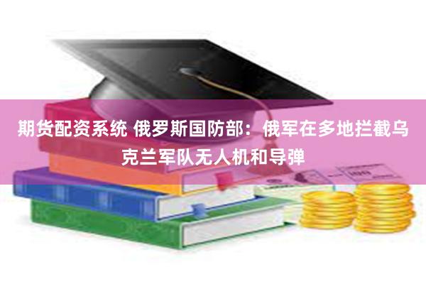 期货配资系统 俄罗斯国防部：俄军在多地拦截乌克兰军队无人机和导弹