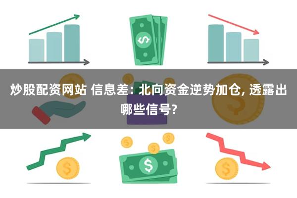 炒股配资网站 信息差: 北向资金逆势加仓, 透露出哪些信号?