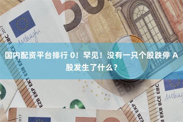 国内配资平台排行 0！罕见！没有一只个股跌停 A股发生了什么？