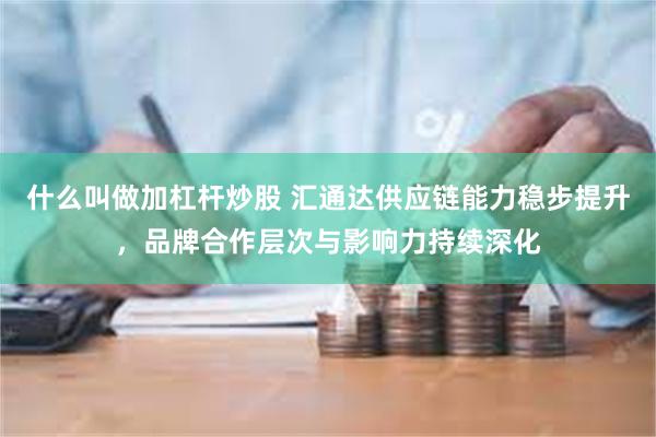 什么叫做加杠杆炒股 汇通达供应链能力稳步提升，品牌合作层次与影响力持续深化