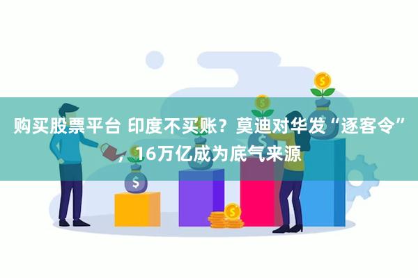 购买股票平台 印度不买账？莫迪对华发“逐客令”，16万亿成为底气来源