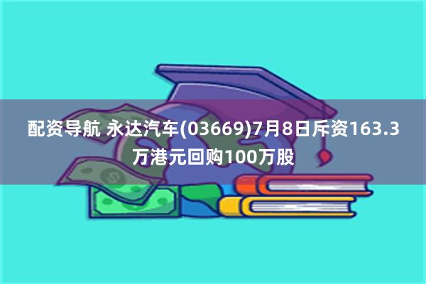 配资导航 永达汽车(03669)7月8日斥资163.3万港元回购100万股