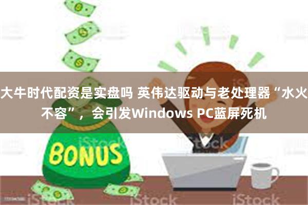 大牛时代配资是实盘吗 英伟达驱动与老处理器“水火不容”，会引发Windows PC蓝屏死机