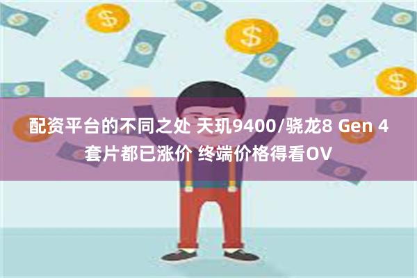 配资平台的不同之处 天玑9400/骁龙8 Gen 4套片都已涨价 终端价格得看OV