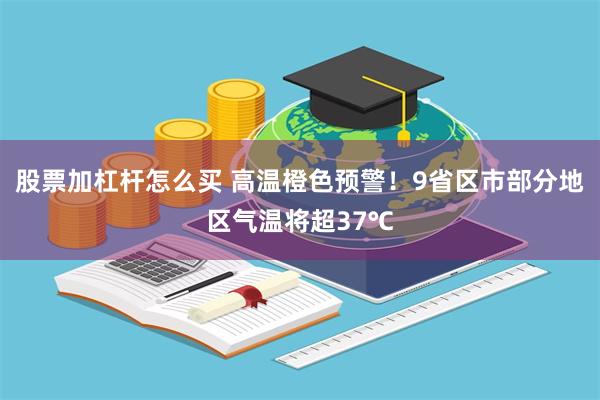 股票加杠杆怎么买 高温橙色预警！9省区市部分地区气温将超37℃