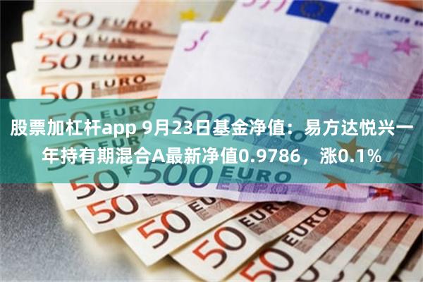 股票加杠杆app 9月23日基金净值：易方达悦兴一年持有期混合A最新净值0.9786，涨0.1%