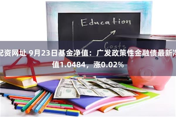 配资网址 9月23日基金净值：广发政策性金融债最新净值1.0484，涨0.02%