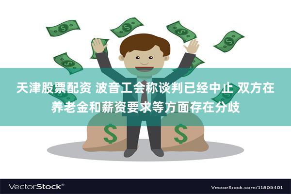 天津股票配资 波音工会称谈判已经中止 双方在养老金和薪资要求等方面存在分歧