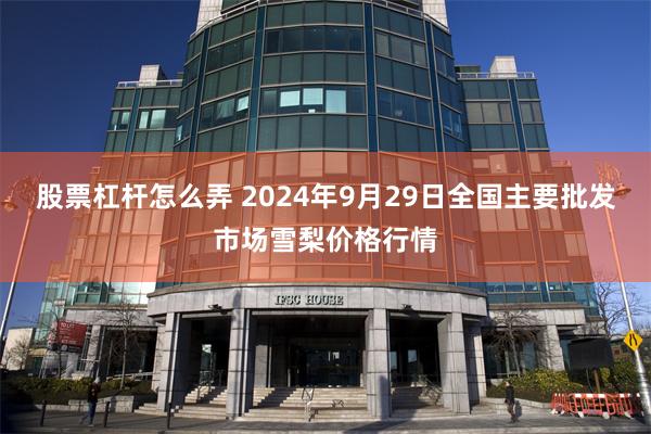 股票杠杆怎么弄 2024年9月29日全国主要批发市场雪梨价格行情