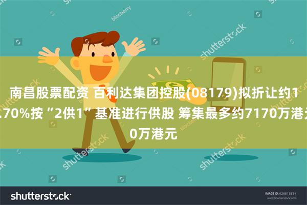 南昌股票配资 百利达集团控股(08179)拟折让约18.70%按“2供1”基准进行供股 筹集最多约7170万港元