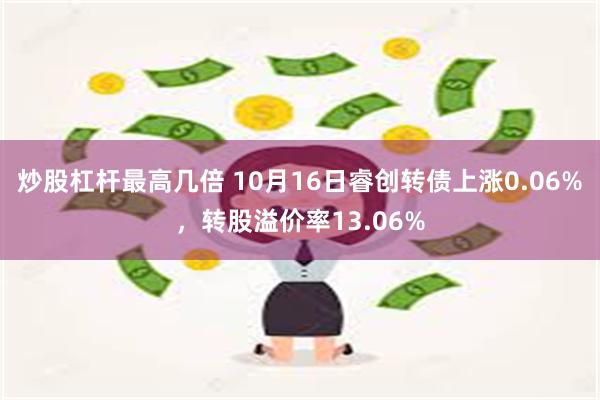 炒股杠杆最高几倍 10月16日睿创转债上涨0.06%，转股溢价率13.06%