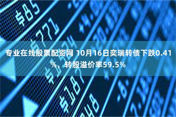 专业在线股票配资网 10月16日奕瑞转债下跌0.41%，转股溢价率59.5%