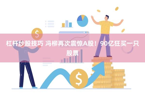 杠杆炒股技巧 冯柳再次震惊A股！90亿狂买一只股票