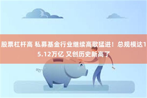 股票杠杆高 私募基金行业继续高歌猛进！总规模达15.12万亿 又创历史新高了