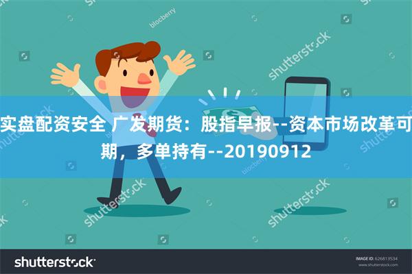 实盘配资安全 广发期货：股指早报--资本市场改革可期，多单持有--20190912