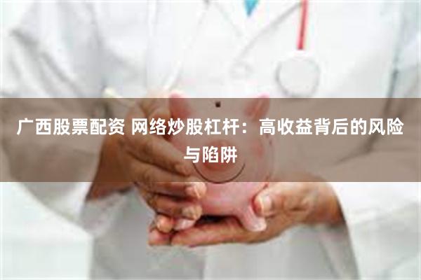 广西股票配资 网络炒股杠杆：高收益背后的风险与陷阱