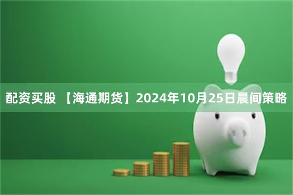 配资买股 【海通期货】2024年10月25日晨间策略