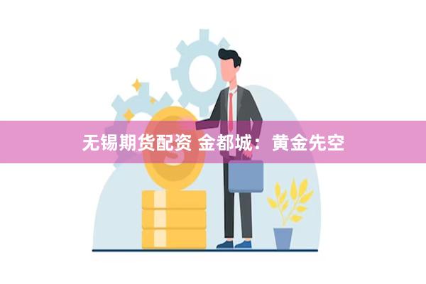 无锡期货配资 金都城：黄金先空